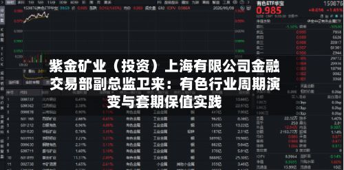 紫金矿业（投资）上海有限公司金融交易部副总监卫来：有色行业周期演变与套期保值实践
