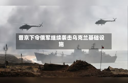 普京下令俄军继续袭击乌克兰基础设施