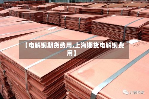 【电解铜期货费用,上海期货电解铜费用】-第3张图片