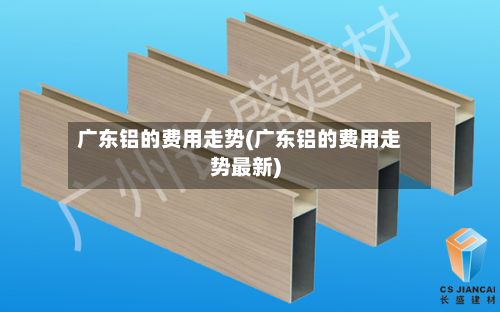 广东铝的费用走势(广东铝的费用走势最新)