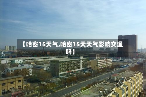 【哈密15天气,哈密15天天气影响交通吗】