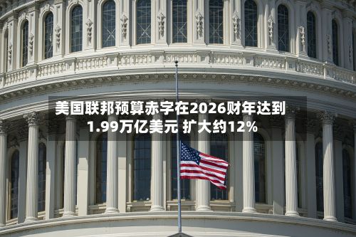 美国联邦预算赤字在2026财年达到1.99万亿美元 扩大约12%-第1张图片