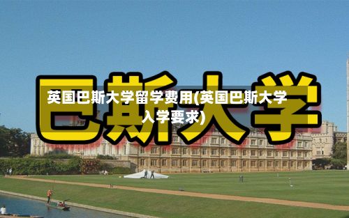 英国巴斯大学留学费用(英国巴斯大学 入学要求)-第3张图片