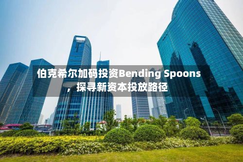 伯克希尔加码投资Bending Spoons	，探寻新资本投放路径-第1张图片