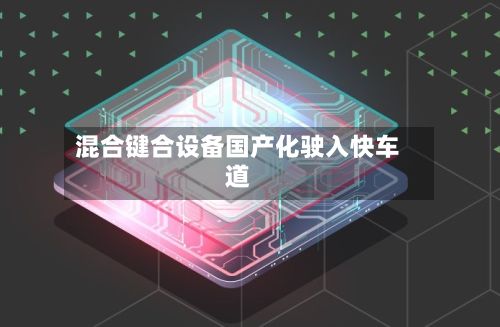 混合键合设备国产化驶入快车道