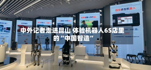 中外记者走进昆山 体验机器人6S店里的“中国智造”