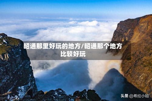 昭通那里好玩的地方/昭通那个地方比较好玩