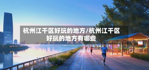 杭州江干区好玩的地方/杭州江干区好玩的地方有哪些-第3张图片