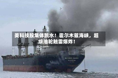美科技股集体跳水！霍尔木兹海峡	，超级油轮触雷爆炸！-第3张图片