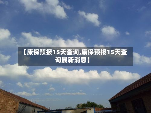 【康保预报15天查询,康保预报15天查询最新消息】