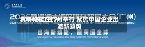 2026珠江世界
贸易论坛在广州举行 聚焦中国企业出海新趋势-第3张图片
