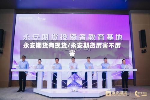 永安期货有现货/永安期货厉害不厉害