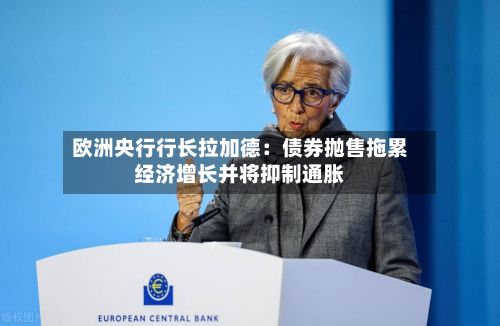 欧洲央行行长拉加德：债券抛售拖累经济增长并将抑制通胀