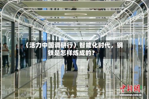 （活力中国调研行）智能化时代，钢铁是怎样炼成的？-第3张图片