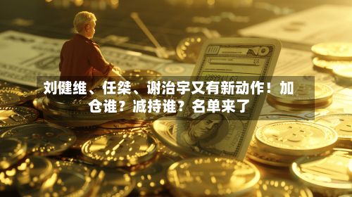 刘健维、任桀、谢治宇又有新动作！加仓谁？减持谁？名单来了-第3张图片