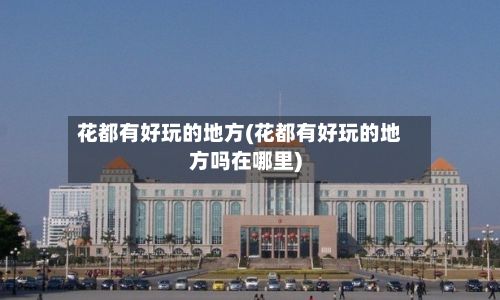 花都有好玩的地方(花都有好玩的地方吗在哪里)
