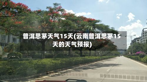 普洱思茅天气15天(云南普洱思茅15天的天气预报)-第2张图片