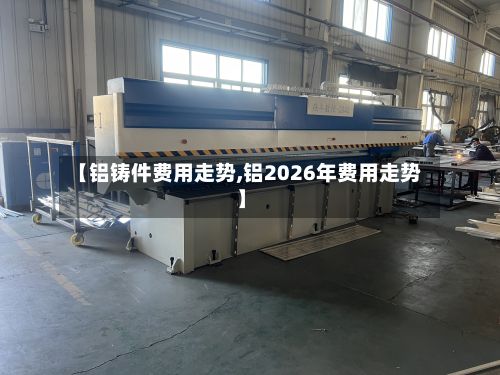 【铝铸件费用走势,铝2026年费用走势】-第3张图片
