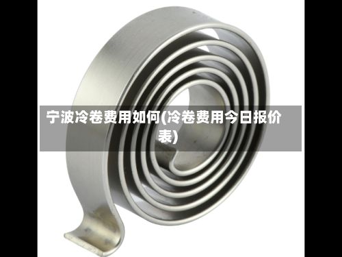 宁波冷卷费用如何(冷卷费用今日报价表)