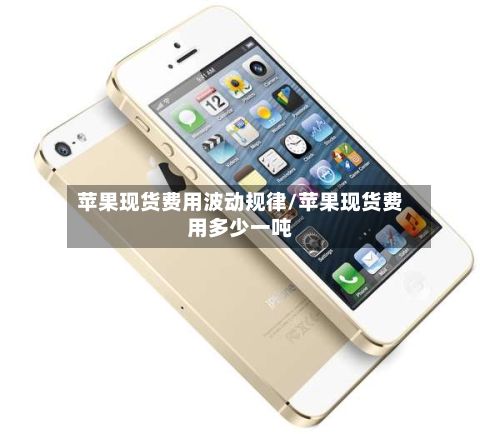 苹果现货费用波动规律/苹果现货费用多少一吨-第3张图片