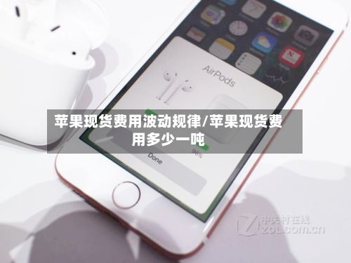 苹果现货费用波动规律/苹果现货费用多少一吨-第2张图片