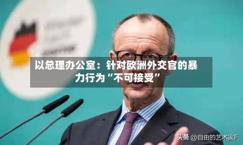 以总理办公室：针对欧洲外交官的暴力行为“不可接受”-第2张图片