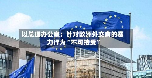 以总理办公室：针对欧洲外交官的暴力行为“不可接受”-第3张图片