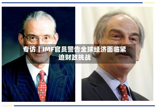 专访丨IMF官员警告全球经济面临紧迫财政挑战-第2张图片
