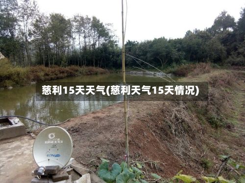 慈利15天天气(慈利天气15天情况)-第3张图片
