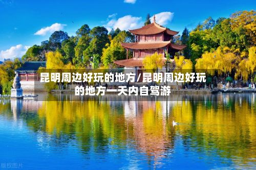 昆明周边好玩的地方/昆明周边好玩的地方一天内自驾游