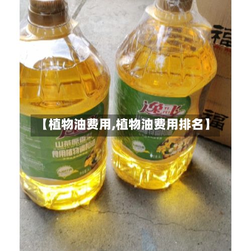 【植物油费用,植物油费用排名】