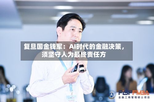 复旦国金钱军：AI时代的金融决策，须坚守人为最终责任方-第2张图片