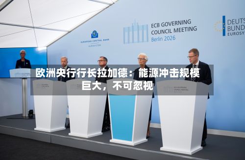 欧洲央行行长拉加德：能源冲击规模巨大，不可忽视