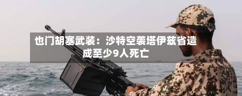 也门胡塞武装:沙特空袭塔伊兹省造成至少9人死亡-第2张图片