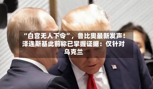 “白宫无人下令”，鲁比奥最新发声！泽连斯基此前称已掌握证据：仅针对乌克兰