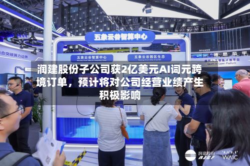 润建股份子公司获2亿美元AI词元跨境订单，预计将对公司经营业绩产生积极影响-第2张图片