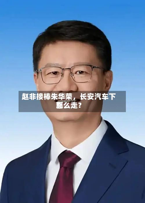 赵非接棒朱华荣,长安汽车下面
怎么走?