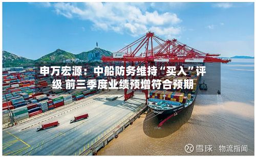 申万宏源：中船防务维持“买入	”评级 前三季度业绩预增符合预期-第1张图片