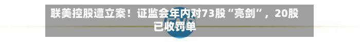 联美控股遭立案！证监会年内对73股“亮剑”，20股已收罚单-第2张图片