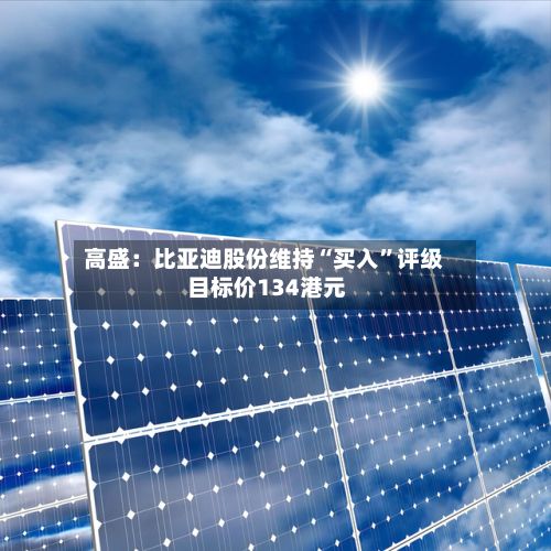 高盛：比亚迪股份维持“买入	”评级 目标价134港元-第1张图片