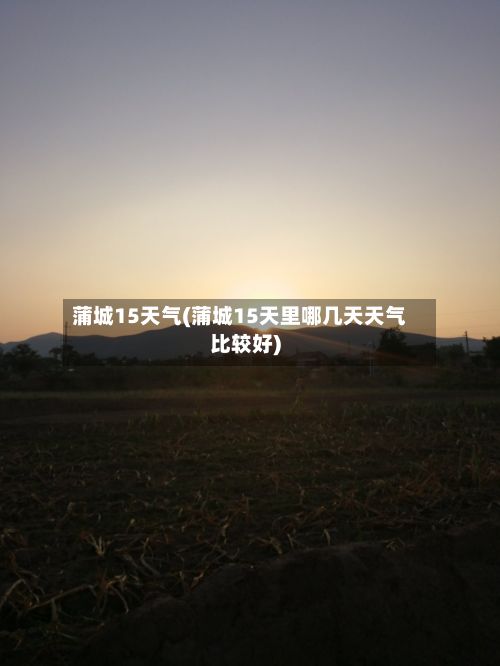 蒲城15天气(蒲城15天里哪几天天气比较好)