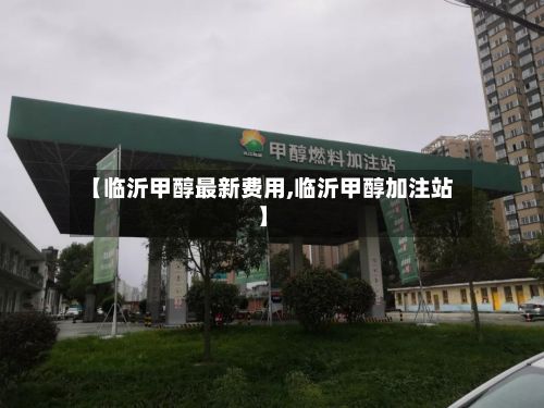 【临沂甲醇最新费用,临沂甲醇加注站】
