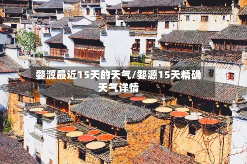 婺源最近15天的天气/婺源15天精确天气详情