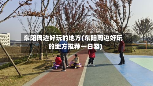 东阳周边好玩的地方(东阳周边好玩的地方推荐一日游)