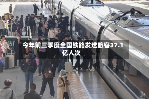 今年前三季度全国铁路发送旅客37.1亿人次