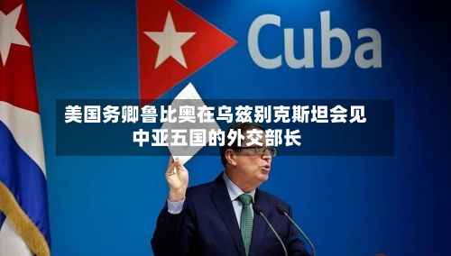 美国务卿鲁比奥在乌兹别克斯坦会见中亚五国的外交部长