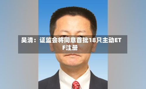 吴清：证监会将同意首批18只主动ETF注册