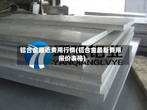 铝合金最近费用行情(铝合金最新费用报价表格)-第3张图片