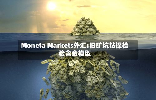 Moneta Markets外汇:旧矿坑钻探检验含金模型-第3张图片
