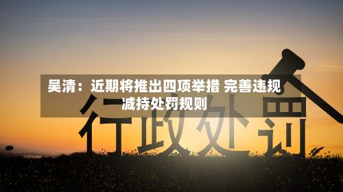 吴清:近期将推出四项举措 完善违规减持处罚规则-第3张图片